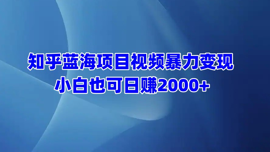 知乎蓝海项目视频暴力变现  小白也可日赚2000+-扬明网创