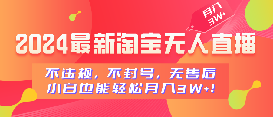 2024最新淘宝无人直播，不违规，不封号，无售后，小白也能轻松月入3W+-扬明网创