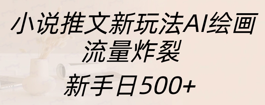 小说推文新玩法AI绘画，流量炸裂，新手日入500+-扬明网创