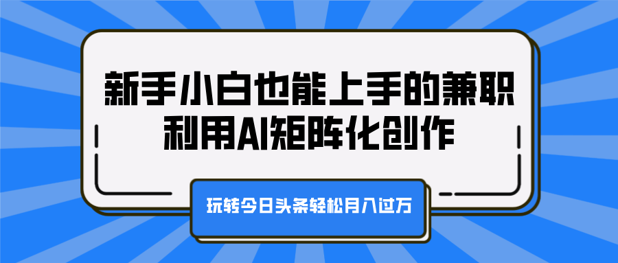 新手小白也能上手的兼职，利用AI矩阵化创作，玩转今日头条轻松月入过万-扬明网创