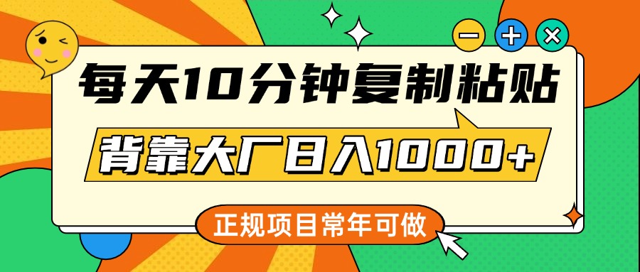 每天10分钟，复制粘贴，背靠大厂日入1000+，正规项目，常年可做-扬明网创