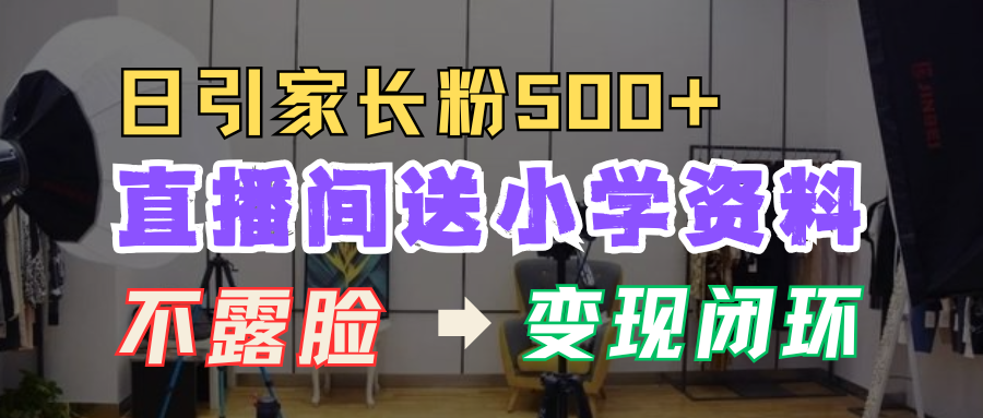 直播间送小学资料，每天引流家长粉500+，变现闭环模式！-扬明网创