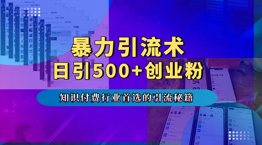 暴力引流术，专业知识付费行业首选的引流秘籍，一天暴流500+创业粉，五个手机流量接不完！-扬明网创