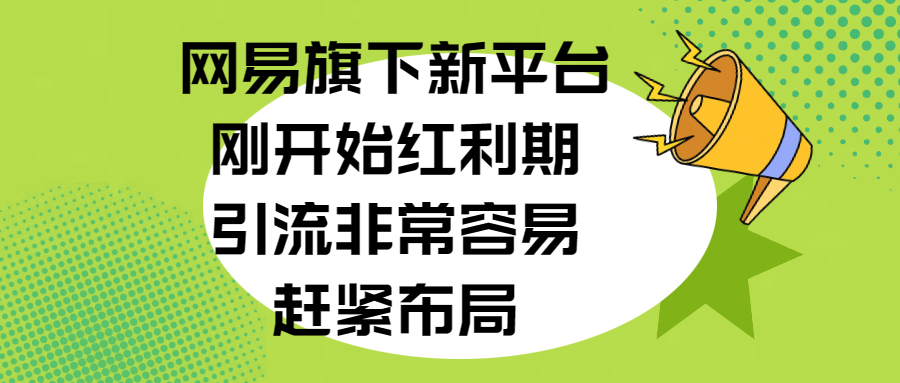 网易旗下新平台，刚开始红利期，引流非常容易，赶紧布局-扬明网创