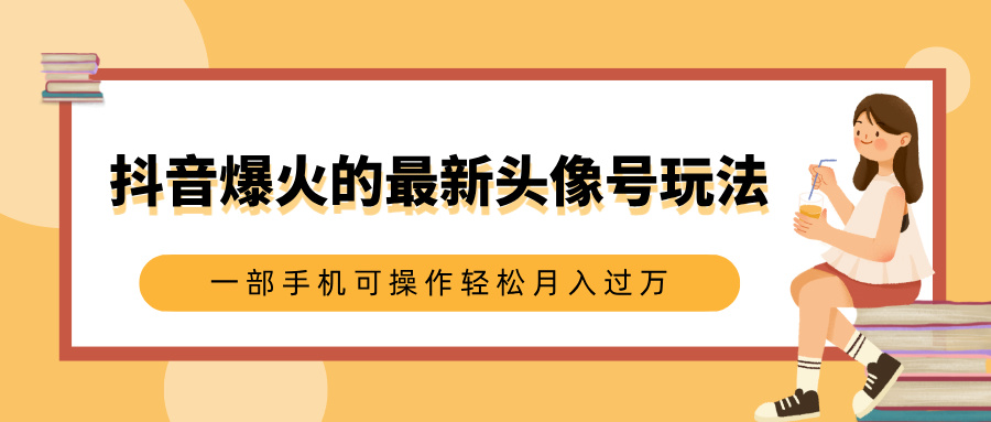 抖音爆火的最新头像号玩法，适合0基础小白，一部手机可操作轻松月入过万-扬明网创