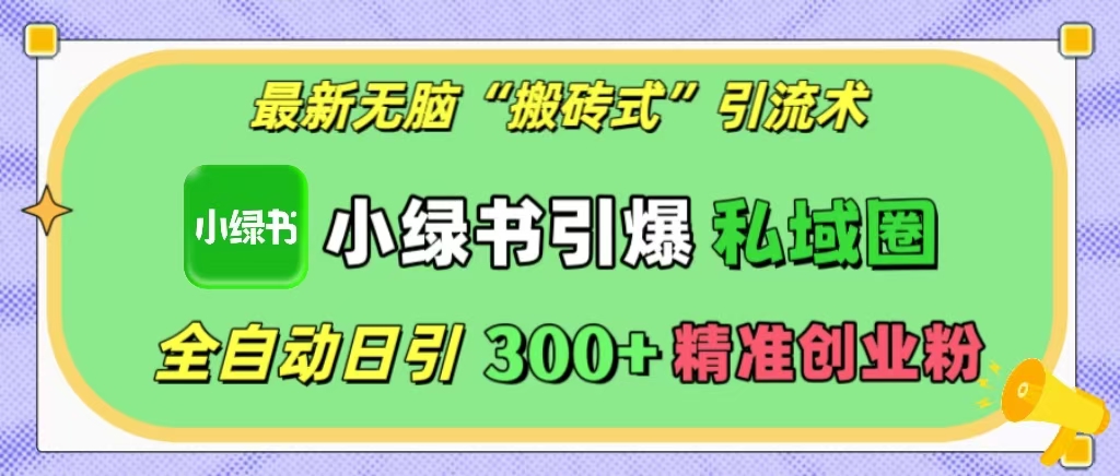 最新无脑“搬砖式”引流术，小绿书引爆私域圈，全自动日引300+精准创业粉！-扬明网创