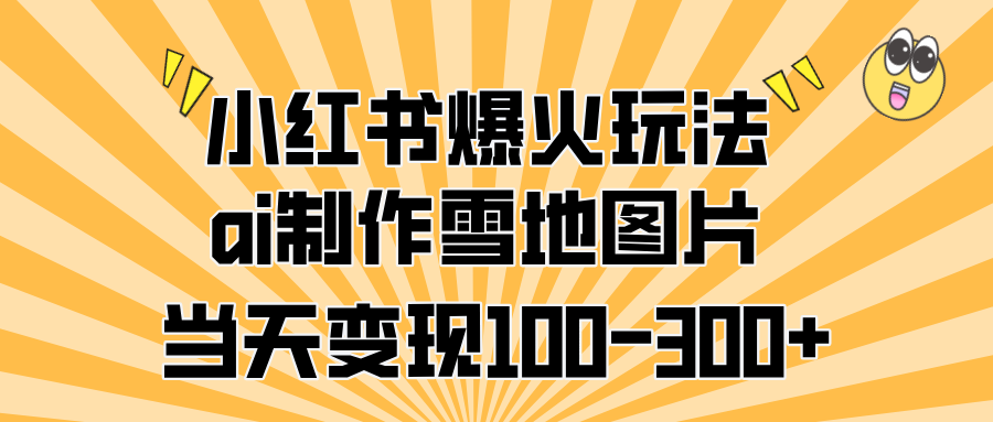 小红书爆火玩法，ai制作雪地图片，当天变现100-300+-扬明网创