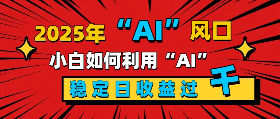 2025“ AI ”风口，新手小白如何利用ai，每日收益稳定过千-扬明网创