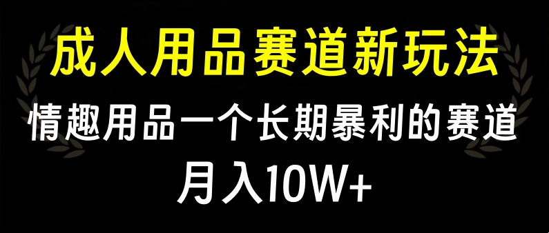 大人用品赛道新玩法，情趣用品一个长期暴利的赛道，月入10W+-扬明网创