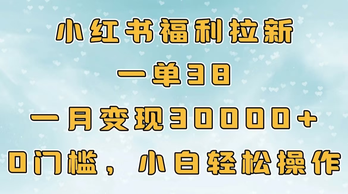 小红书福利拉新，一单38，一月30000＋轻轻松松，0门槛小白轻松操作-扬明网创