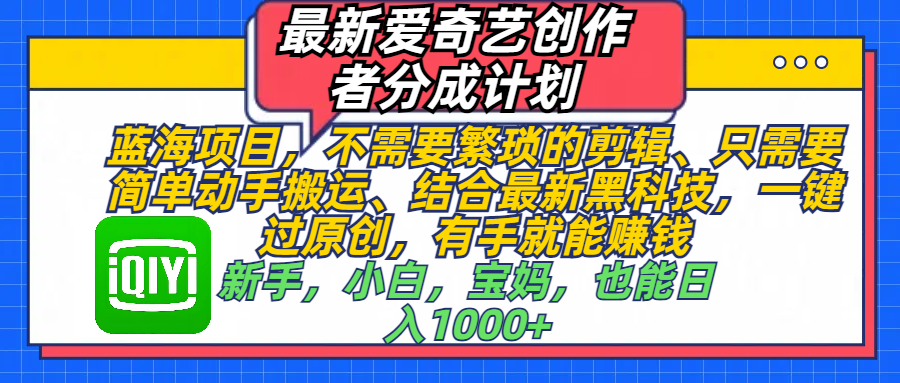 最新爱奇艺创作者分成计划，蓝海项目，不需要繁琐的剪辑、 只需要简单动手搬运、结合最新黑科技，一键过原创，有手就能赚钱，新手，小白，宝妈，也能日入1000+  手机也可操作-扬明网创