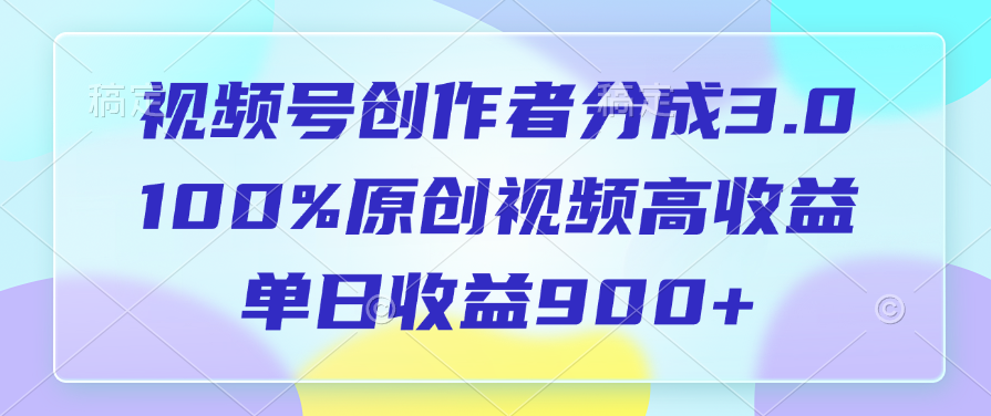 视频号创作者分成3.0，100%原创视频高收益，单日收益900+-扬明网创