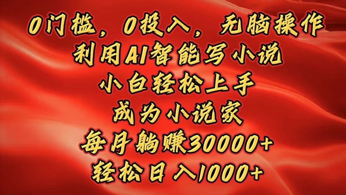 0门槛，0投入，无脑操作，利用AI智能写小说，小白轻松上手，成为小说家，每月躺赚30000+，轻松日入1000+-扬明网创