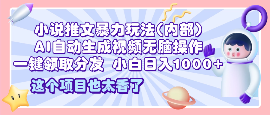 2025小说推文暴力玩法(内部)，AI自动生成视频无脑操作，一键领取分发，小白日入1000+-扬明网创