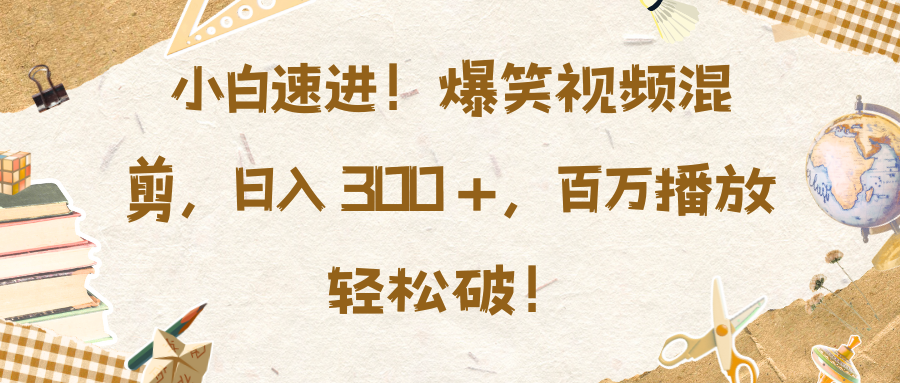 小白速进！爆笑视频混剪，日入 300 +，百万播放轻松破！-扬明网创