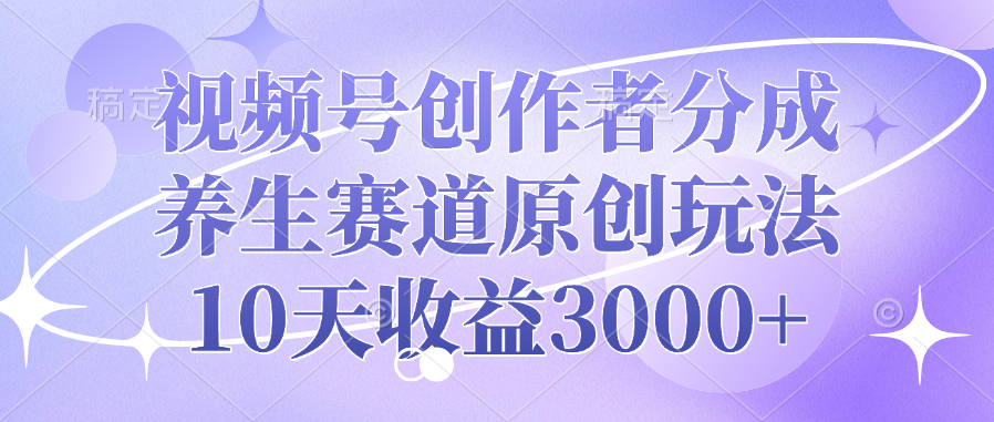 视频号创作者分成，养生赛道原创玩法，10天收益3000+-扬明网创