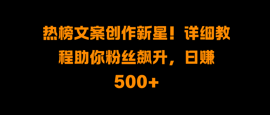 热榜文案创作新星！详细教程助你粉丝飙升，日赚500+-扬明网创