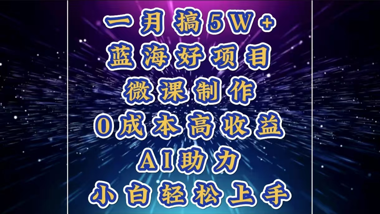 1月搞了5W+的蓝海好项目，微课制作，0成本高收益，AI助力，小白轻松上手-扬明网创