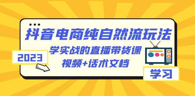 2023抖音电商·纯自然流玩法:学实战的直播带货课,视频+话术文档-扬明网创