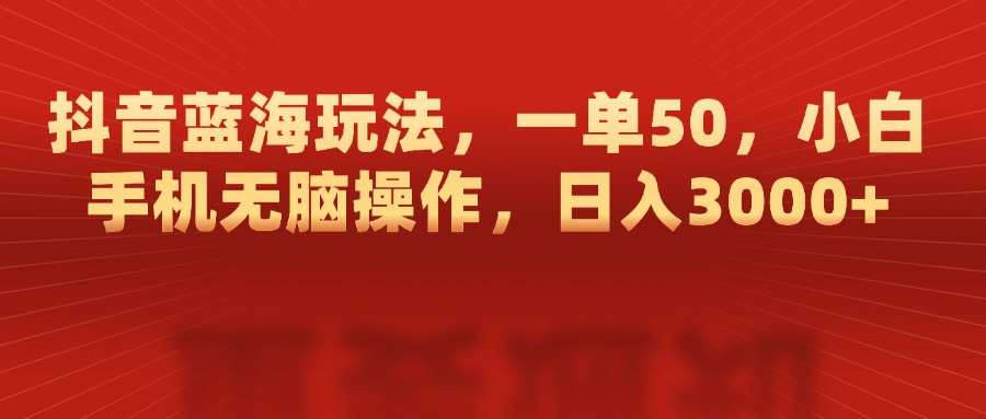 抖音蓝海玩法，一单50，小白手机无脑操作，日入3000+-扬明网创
