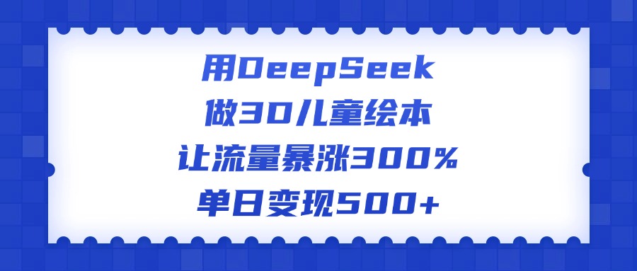 用DeepSeek做3D儿童绘本，让流量暴涨300%，单日变现500+-扬明网创