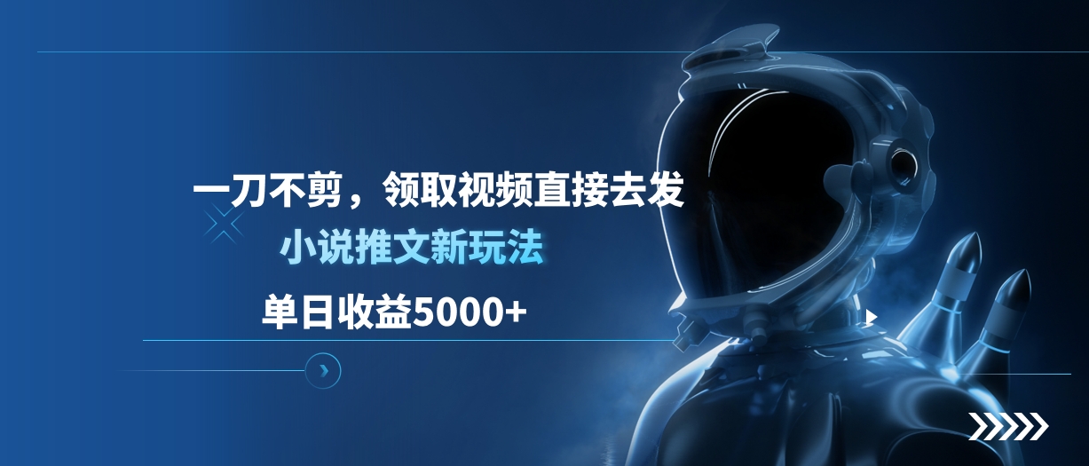单日收益5000+,小说推文新玩法,一刀不剪,领取视频直接去发-扬明网创