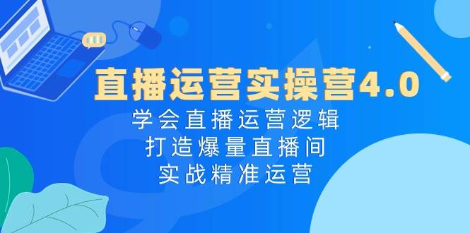 直播运营实操营4.0:学会直播运营逻辑,打造爆量直播间,实战精准运营-扬明网创