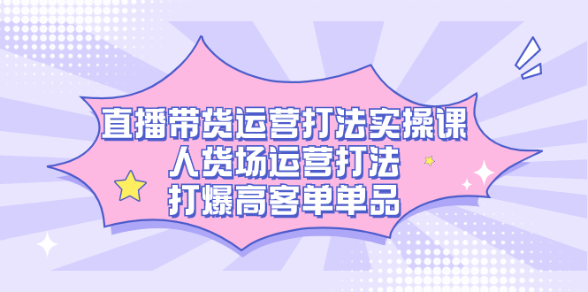 直播带货运营打法实操课,人货场运营打法,打爆高客单单品-扬明网创