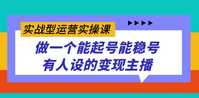 实战型运营实操课,做一个能起号能稳号有人设的变现主播-扬明网创