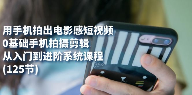 用手机拍出电影感短视频,0基础手机拍摄剪辑,从入门到进阶系统课程(125节)-扬明网创