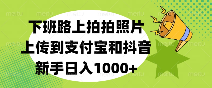 下班路上拍拍照片,上传到支付宝和抖音,新手日入1000+-扬明网创