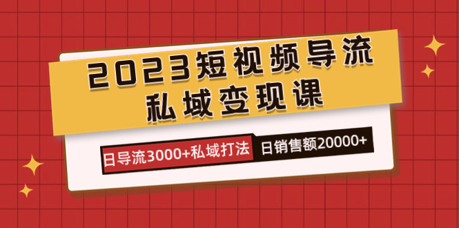 2023短视频导流·私域变现课,日导流3000+私域打法 日销售额2w+-扬明网创