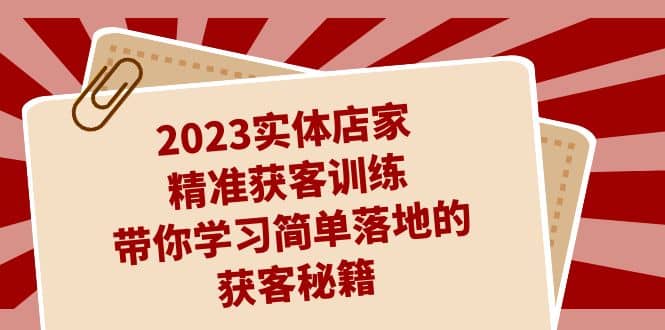 2023实体店家精准获客训练,带你学习简单落地的获客秘籍(27节课)-扬明网创