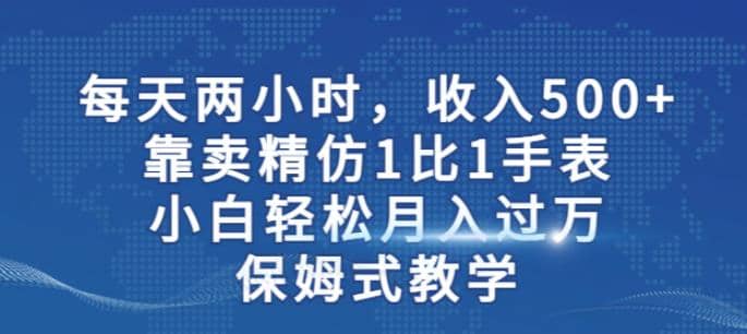 两小时，收入500+，靠卖精仿1比1手表，小白轻松月入过万！保姆式教学-扬明网创