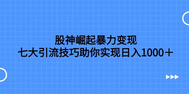 股神崛起暴力变现,七大引流技巧助你日入1000+,按照流程操作没有经验也可快速上手-扬明网创