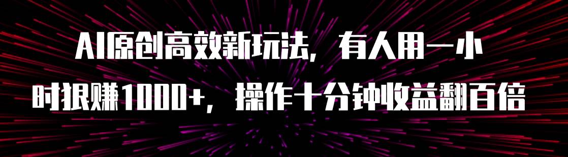 AI原创高效新玩法，有人用一小时狠赚1000+操作十分钟收益翻百倍（附软件）-扬明网创