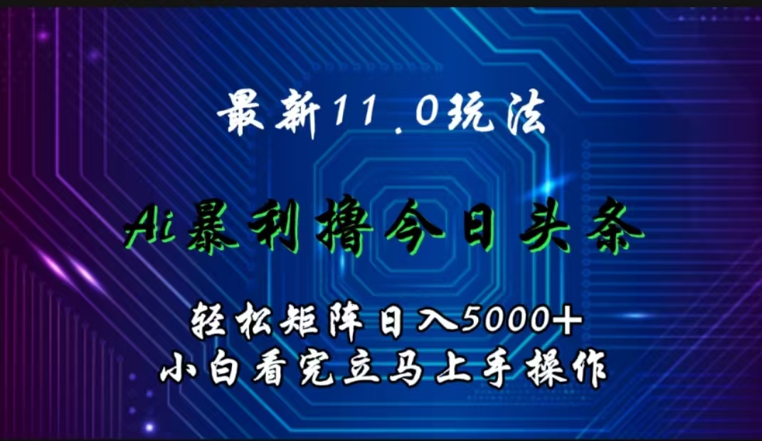 最新11.0玩法 AI辅助撸今日头条轻松实现矩阵日入5000+小白看完即可上手矩阵操作-扬明网创