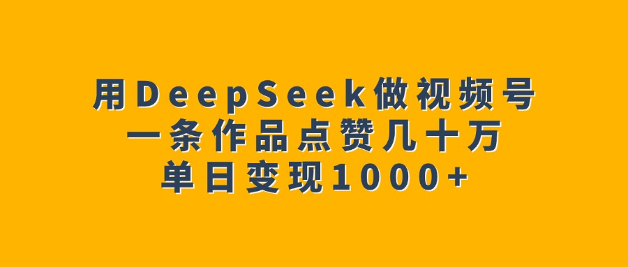 用DeepSeek做视频号，一条作品点赞几十万，单日变现1000+-扬明网创