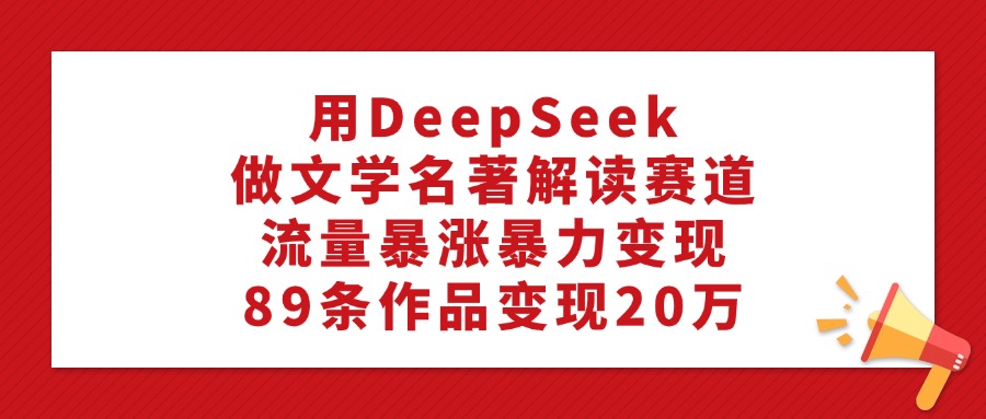用DeepSeek做文学名著解读赛道，流量暴涨暴力变现，89条作品变现20万-扬明网创