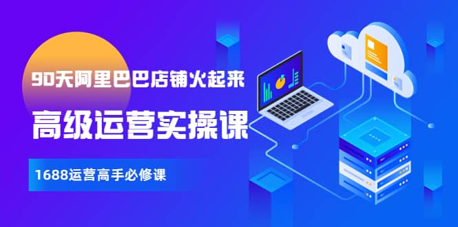 【90天阿里巴巴店铺火起来】高级运营实操课,1688运营高手必修课-扬明网创