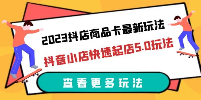 2023抖店商品卡最新玩法,抖音小店快速起店5.0玩法(11节课)-扬明网创