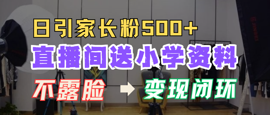 直播间送小学资料,每天引流家长粉500+,变现闭环模式!-扬明网创