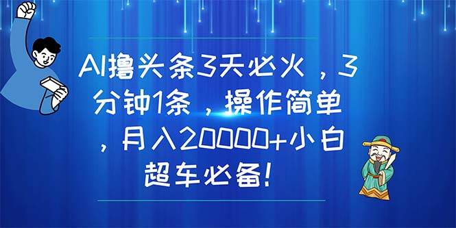 AI撸头条3天必火,3分钟1条,操作简单,月入20000+小白超车必备!-扬明网创