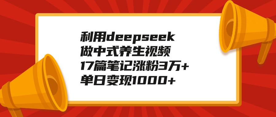 利用deepseek做中式养生视频，17篇笔记涨粉3万+，单日变现1000+-扬明网创