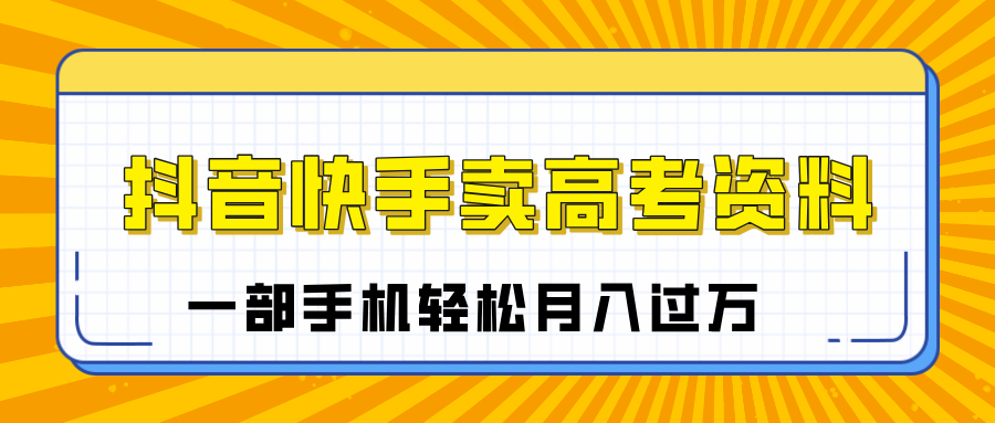 临近高考季，抖音快手卖高考资料，小白可操作一部手机轻松月入过万-扬明网创
