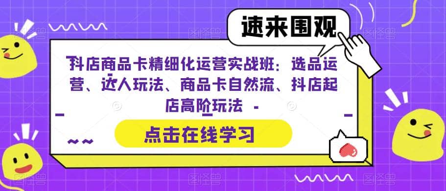 抖店商品卡精细化运营实操班:选品运营、达人玩法、商品卡自然流、抖店起店-扬明网创