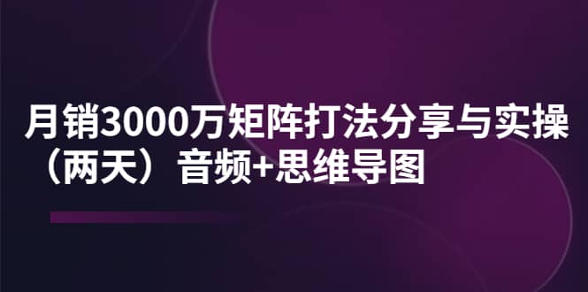 某线下培训:月销3000万矩阵打法分享与实操(两天)音频+思维导图-扬明网创