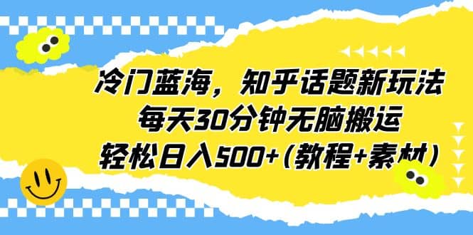 冷门蓝海，知乎话题新玩法，每天30分钟无脑搬运，轻松日入500+(教程+素材)-扬明网创