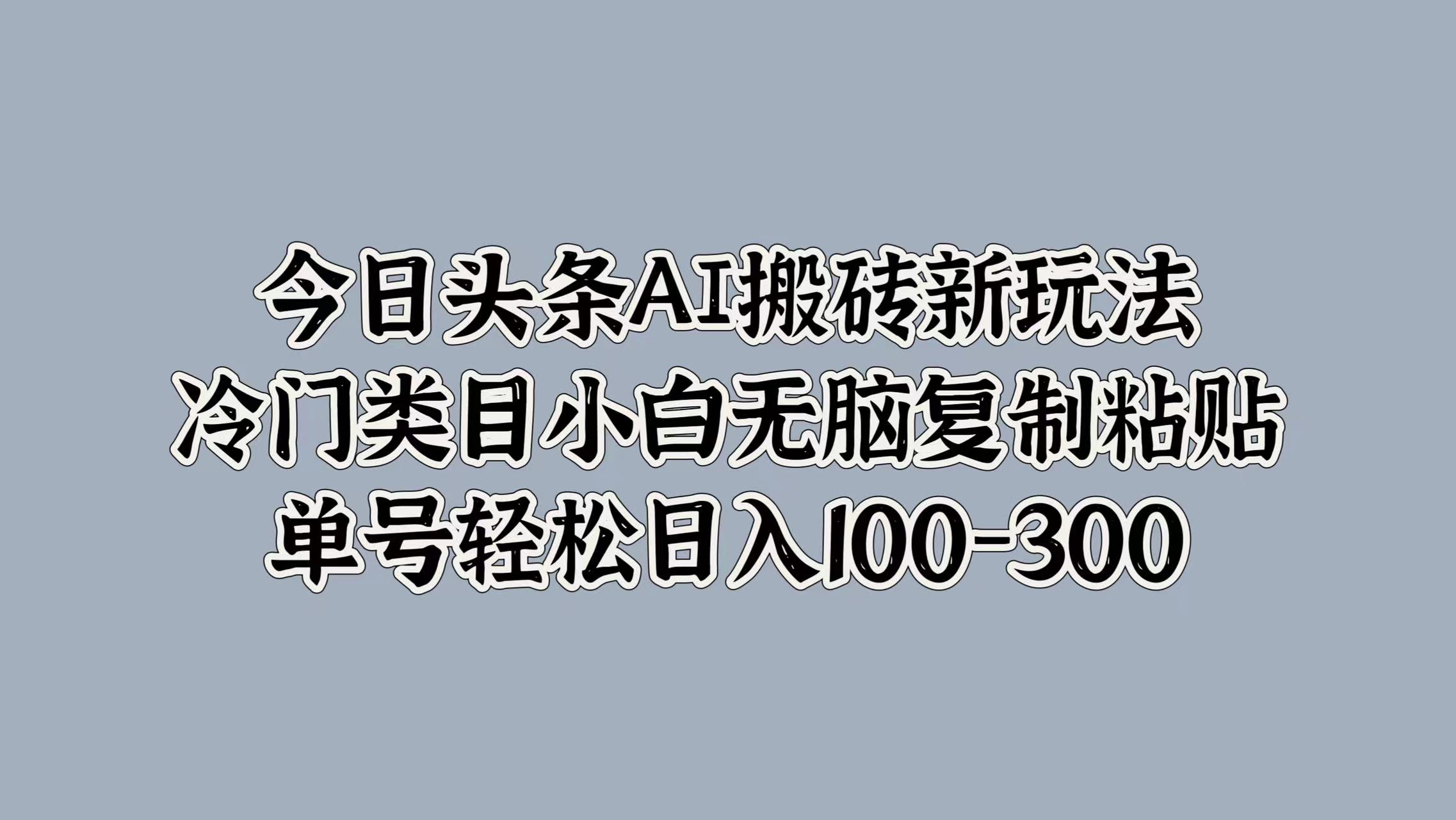 今日头条AI搬砖新玩法，冷门类目小白无脑复制粘贴，单号轻松日入100-300-扬明网创