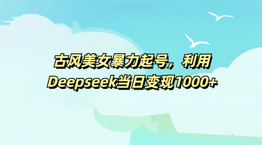 古风美女暴力起号,利用Deepseek当日变现1000+-扬明网创
